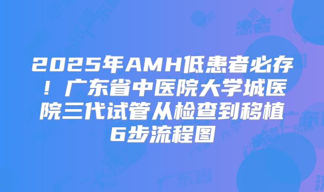 2025年AMH低患者必存！广东省中医院大学城医院三代试管从检查到移植6步流程图
