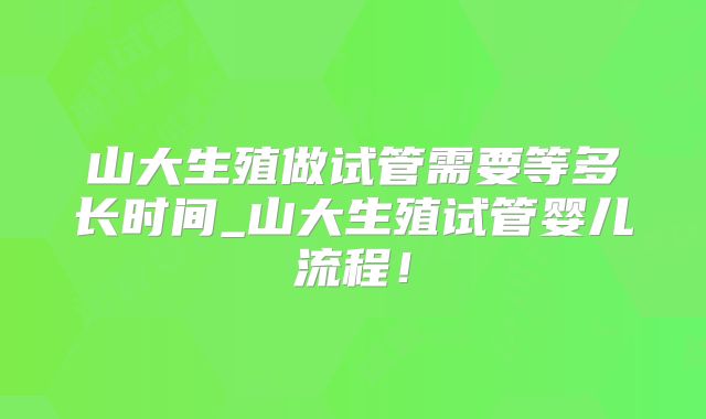 山大生殖做试管需要等多长时间_山大生殖试管婴儿流程！
