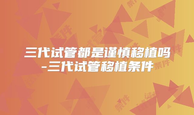 三代试管都是谨慎移植吗-三代试管移植条件