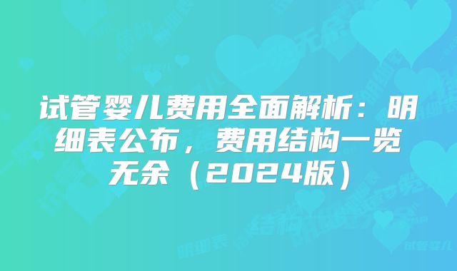 试管婴儿费用全面解析:明细表公布,费用结构一览无余(2024版)
