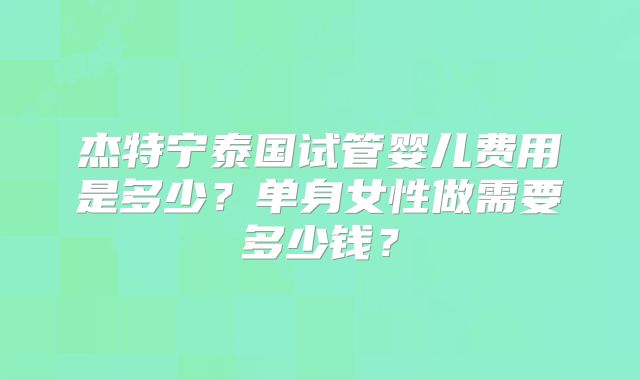 杰特宁泰国试管婴儿费用是多少？单身女性做需要多少钱？