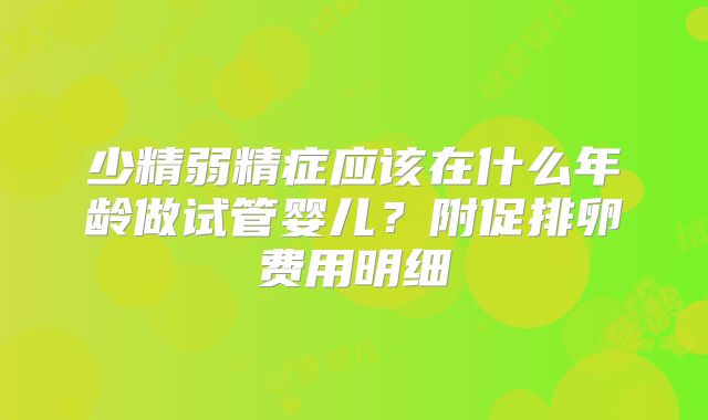 少精弱精症应该在什么年龄做试管婴儿？附促排卵费用明细