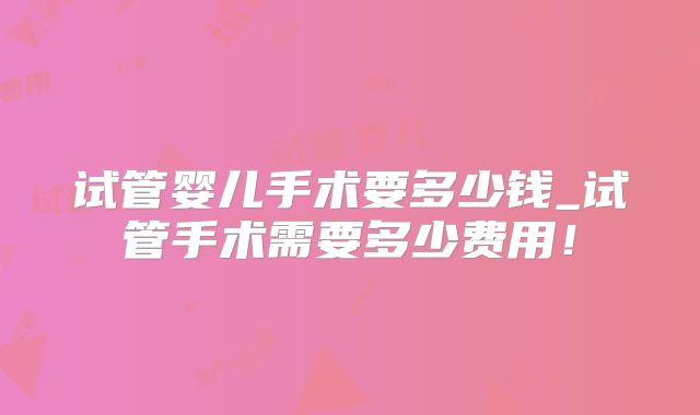 试管婴儿手术要多少钱_试管手术需要多少费用!