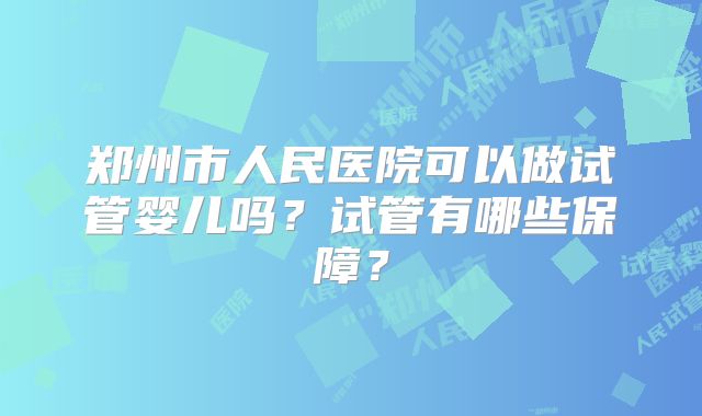 郑州市人民医院可以做试管婴儿吗？试管有哪些保障？