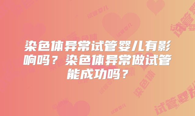 染色体异常试管婴儿有影响吗?染色体异常做试管能成功吗?