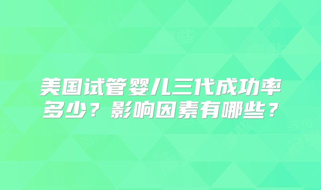 美国试管婴儿三代成功率多少？影响因素有哪些？