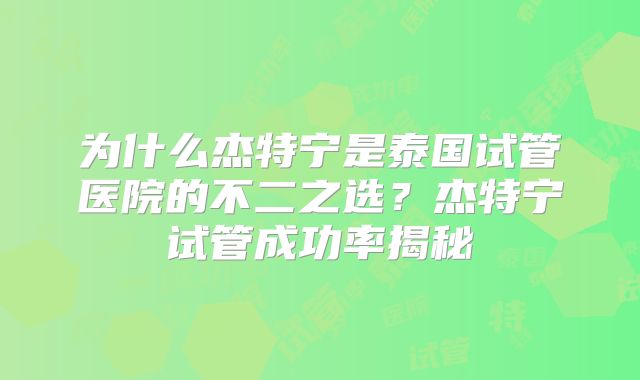 为什么杰特宁是泰国试管医院的不二之选？杰特宁试管成功率揭秘
