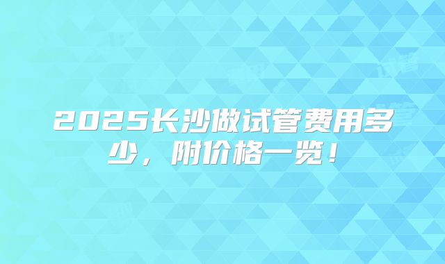 2025长沙做试管费用多少，附价格一览！