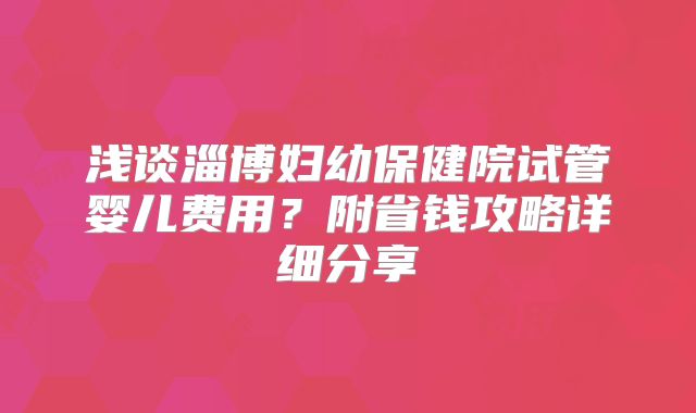 浅谈淄博妇幼保健院试管婴儿费用？附省钱攻略详细分享