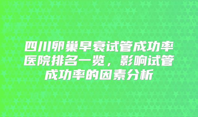 四川卵巢早衰试管成功率医院排名一览,影响试管成功率的因素分析