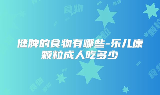 健脾的食物有哪些-乐儿康颗粒成人吃多少