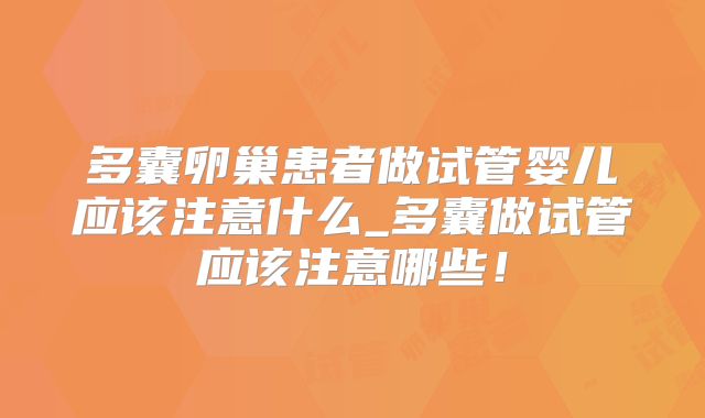 多囊卵巢患者做试管婴儿应该注意什么_多囊做试管应该注意哪些！