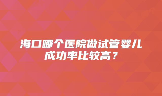 海口哪个医院做试管婴儿成功率比较高？
