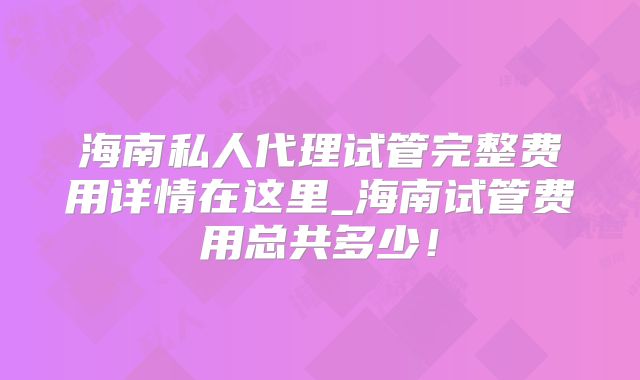 海南私人代理试管完整费用详情在这里_海南试管费用总共多少！