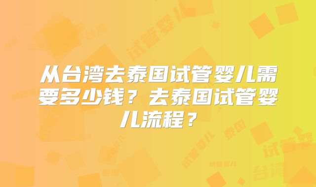 从台湾去泰国试管婴儿需要多少钱？去泰国试管婴儿流程？