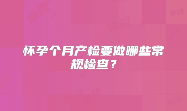怀孕个月产检要做哪些常规检查？