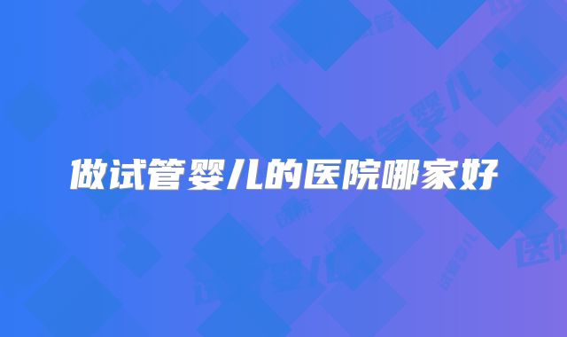 做试管婴儿的医院哪家好