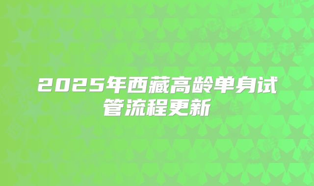 2025年西藏高龄单身试管流程更新