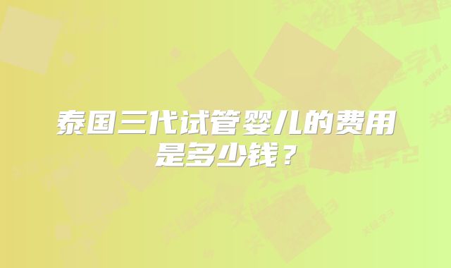 泰国三代试管婴儿的费用是多少钱？