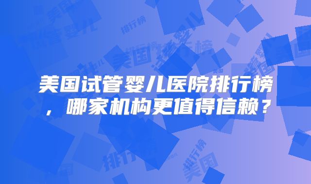 美国试管婴儿医院排行榜，哪家机构更值得信赖？