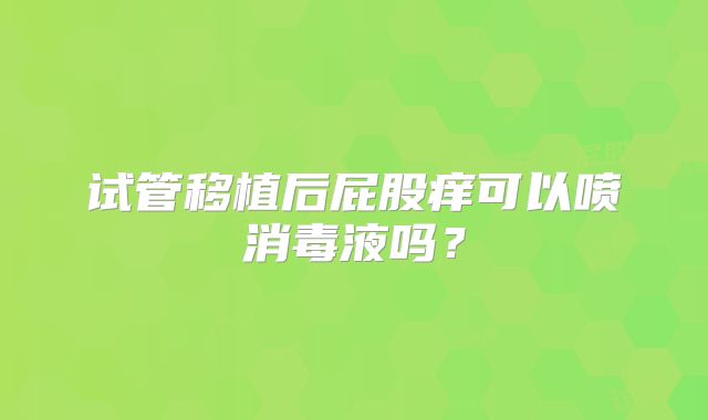 试管移植后屁股痒可以喷消毒液吗？