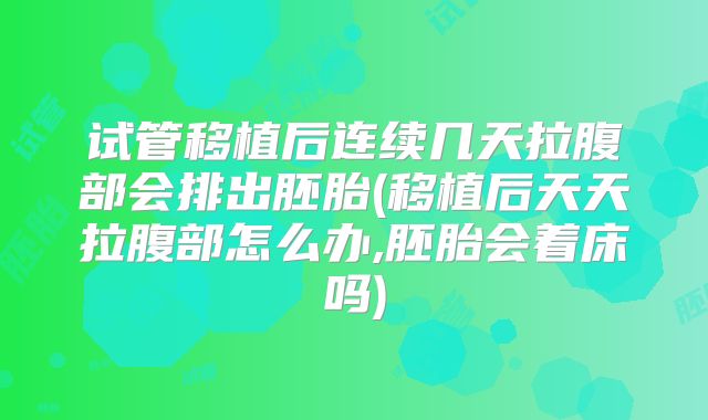 试管移植后连续几天拉腹部会排出胚胎(移植后天天拉腹部怎么办,胚胎会着床吗)