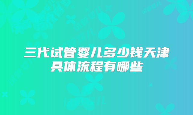 三代试管婴儿多少钱天津具体流程有哪些