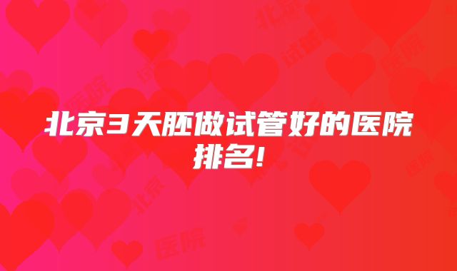 北京3天胚做试管好的医院排名!