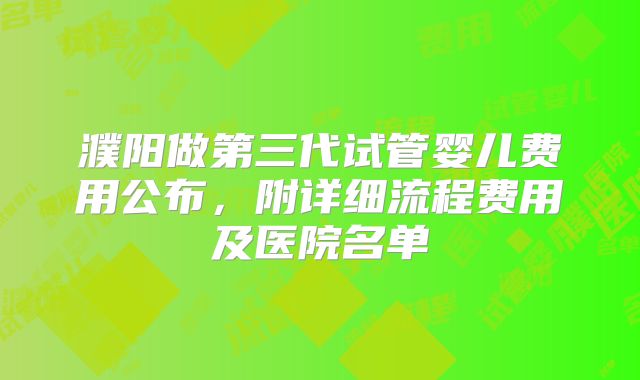 濮阳做第三代试管婴儿费用公布，附详细流程费用及医院名单