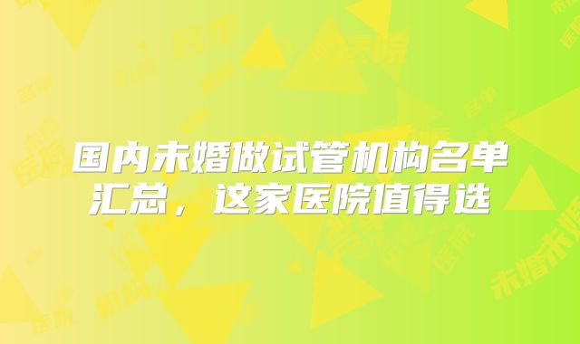 国内未婚做试管机构名单汇总,这家医院值得选