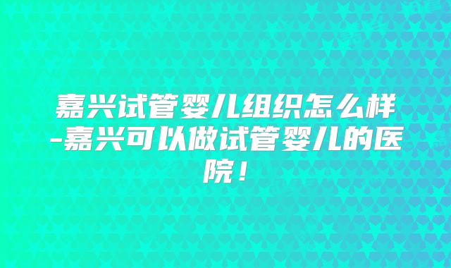 嘉兴试管婴儿组织怎么样-嘉兴可以做试管婴儿的医院！