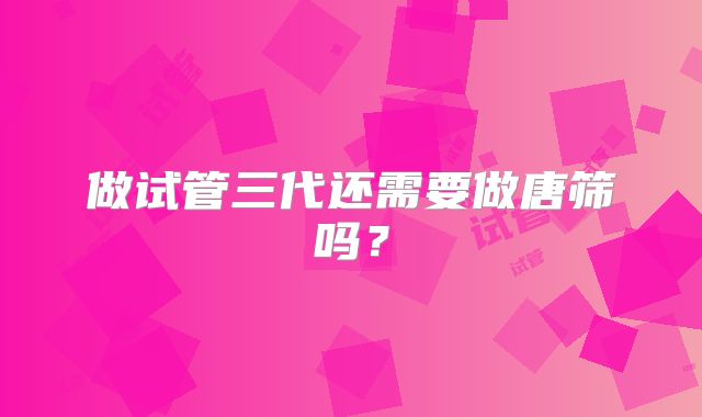 做试管三代还需要做唐筛吗？