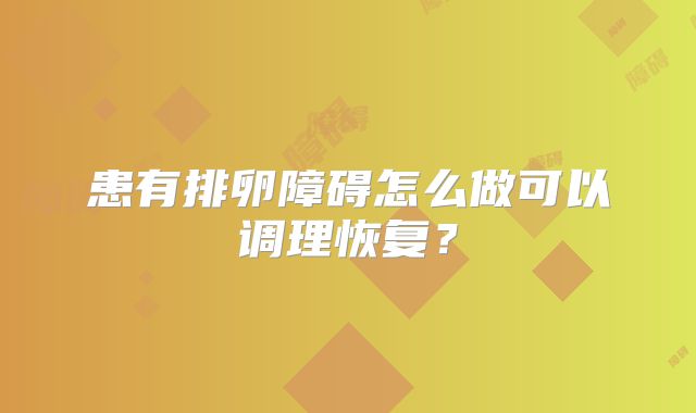 患有排卵障碍怎么做可以调理恢复？