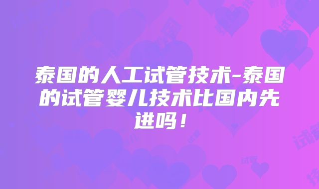 泰国的人工试管技术-泰国的试管婴儿技术比国内先进吗!
