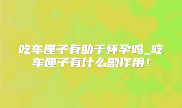 吃车厘子有助于怀孕吗_吃车厘子有什么副作用！