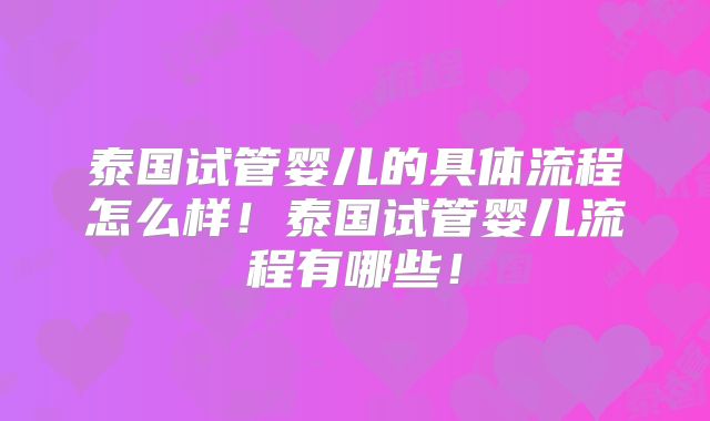 泰国试管婴儿的具体流程怎么样！泰国试管婴儿流程有哪些！