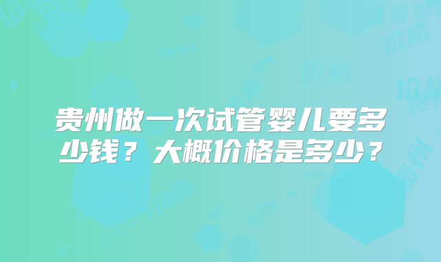 贵州做一次试管婴儿要多少钱？大概价格是多少？