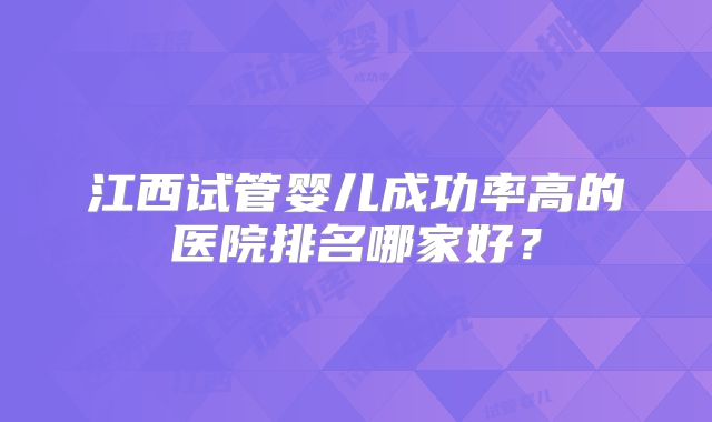 江西试管婴儿成功率高的医院排名哪家好？