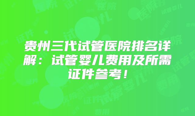 贵州三代试管医院排名详解：试管婴儿费用及所需证件参考！