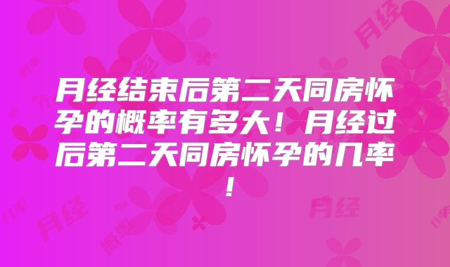 月经结束后第二天同房怀孕的概率有多大!月经过后第二天同房怀孕的几率!
