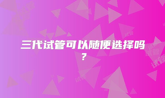 三代试管可以随便选择吗？
