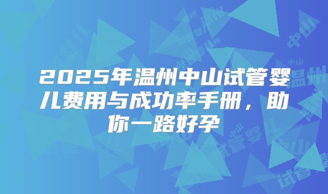 2025年温州中山试管婴儿费用与成功率手册，助你一路好孕