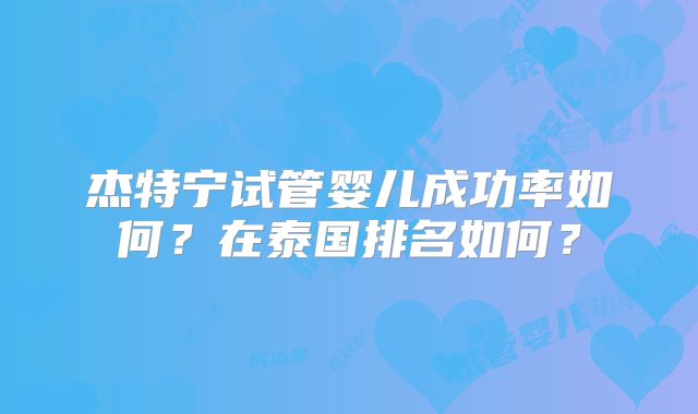 杰特宁试管婴儿成功率如何？在泰国排名如何？