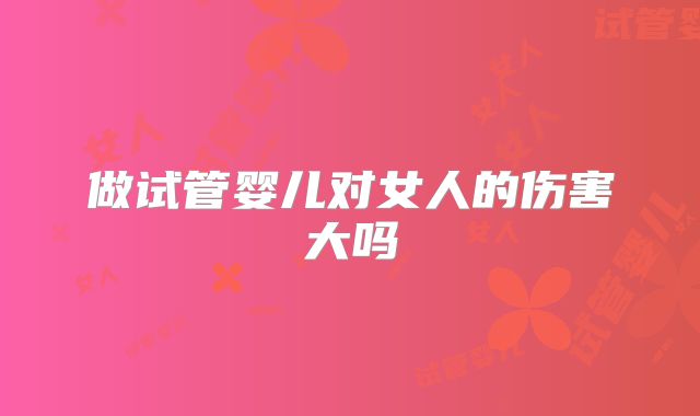 做试管婴儿对女人的伤害大吗