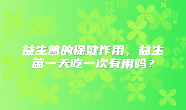 益生菌的保健作用,益生菌一天吃一次有用吗?