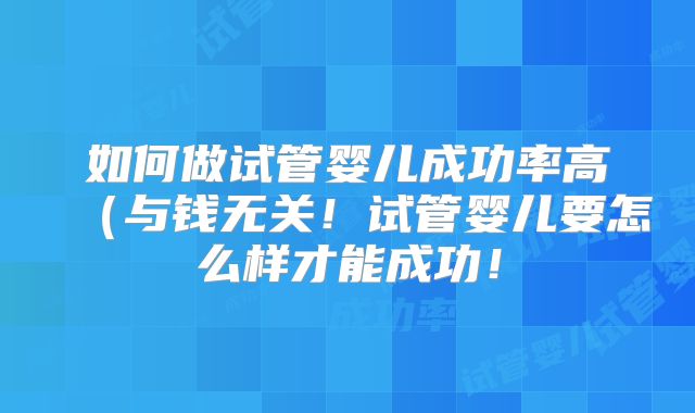 如何做试管婴儿成功率高(与钱无关!试管婴儿要怎么样才能成功!