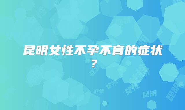 昆明女性不孕不育的症状？