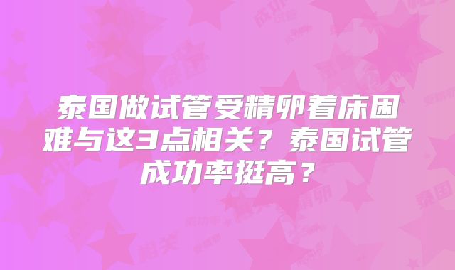 泰国做试管受精卵着床困难与这3点相关？泰国试管成功率挺高？