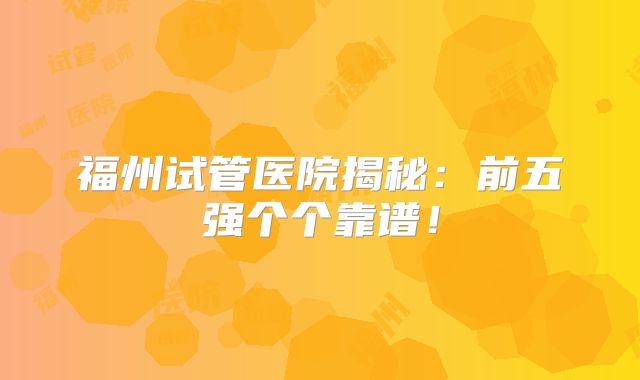 福州试管医院揭秘：前五强个个靠谱！