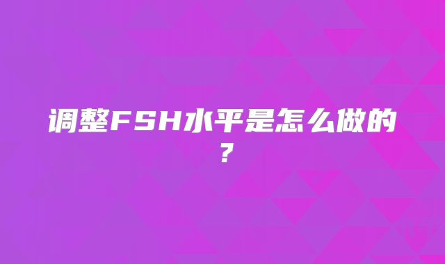 调整FSH水平是怎么做的？